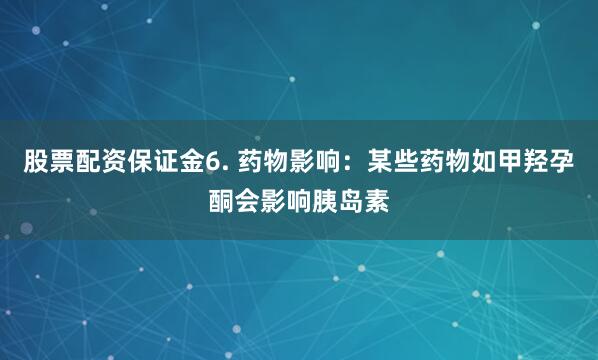 股票配资保证金6. 药物影响：某些药物如甲羟孕酮会影响胰岛素
