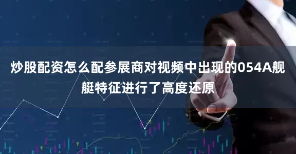 炒股配资怎么配参展商对视频中出现的054A舰艇特征进行了高度还原