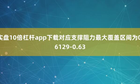实盘10倍杠杆app下载对应支撑阻力最大覆盖区间为0.6129-0.63