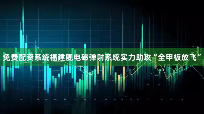 免费配资系统福建舰电磁弹射系统实力助攻“全甲板放飞”