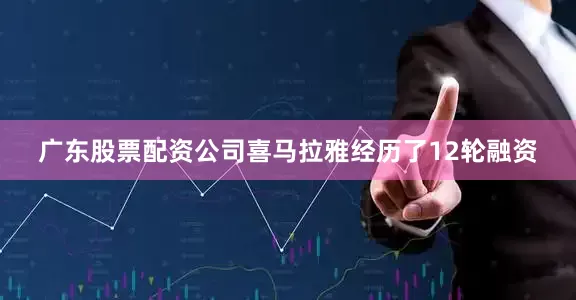 广东股票配资公司喜马拉雅经历了12轮融资