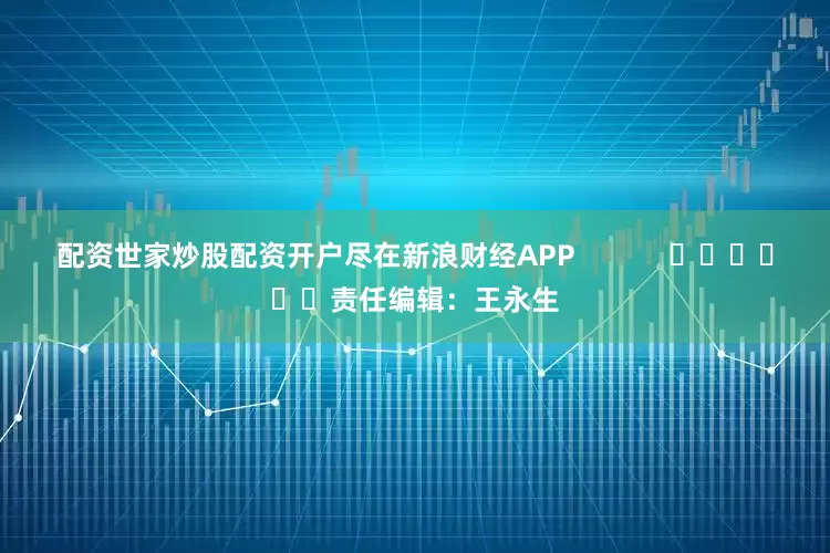 配资世家炒股配资开户尽在新浪财经APP            						责任编辑：王永生