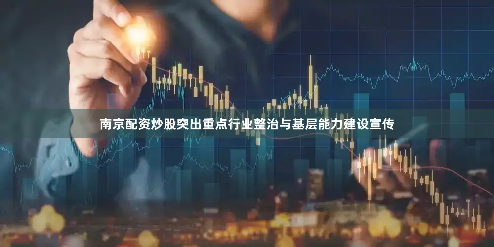 南京配资炒股突出重点行业整治与基层能力建设宣传