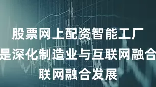 股票网上配资智能工厂认定是深化制造业与互联网融合发展