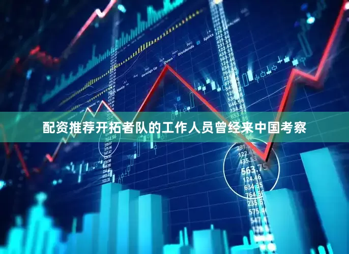 配资推荐开拓者队的工作人员曾经来中国考察