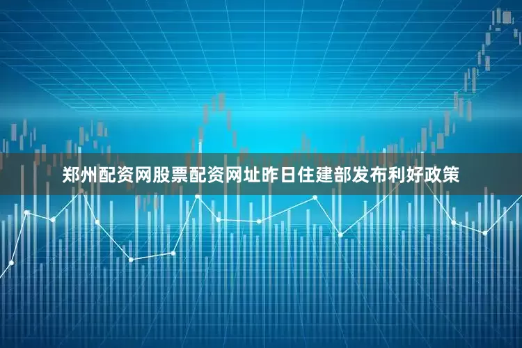 郑州配资网股票配资网址昨日住建部发布利好政策