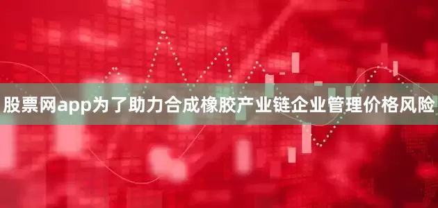 股票网app为了助力合成橡胶产业链企业管理价格风险
