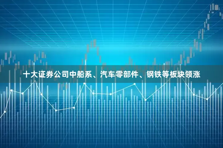 十大证券公司中船系、汽车零部件、钢铁等板块领涨