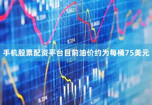 手机股票配资平台目前油价约为每桶75美元