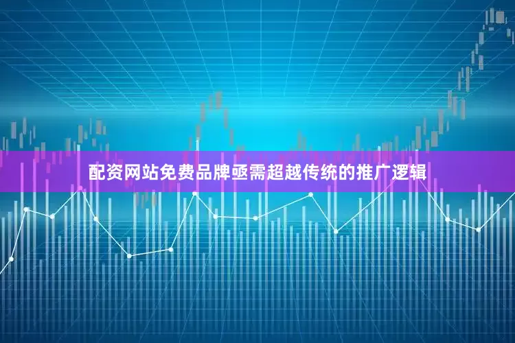 配资网站免费品牌亟需超越传统的推广逻辑