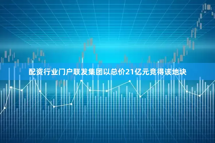 配资行业门户联发集团以总价21亿元竞得该地块