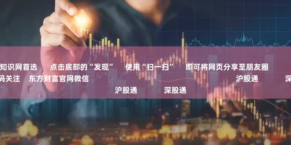 网上配资知识网首选      点击底部的“发现”     使用“扫一扫”     即可将网页分享至朋友圈                            扫描二维码关注    东方财富官网微信                                                                        沪股通             深股通