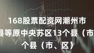168股票配资网潮州市饶平县等原中央苏区13个县（市、区）