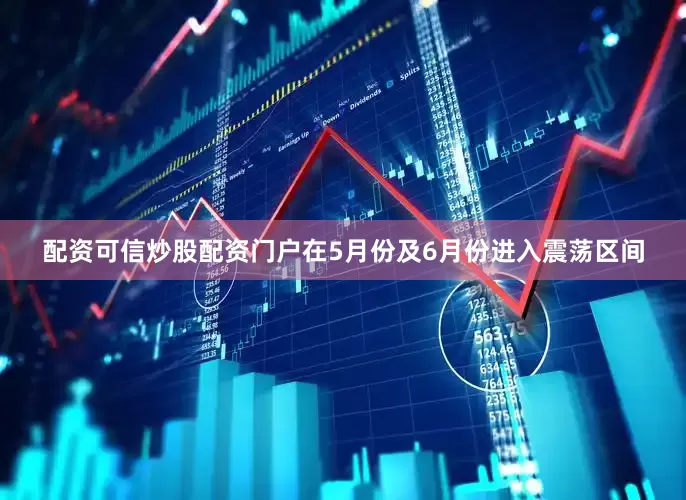 配资可信炒股配资门户在5月份及6月份进入震荡区间