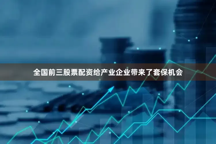 全国前三股票配资给产业企业带来了套保机会