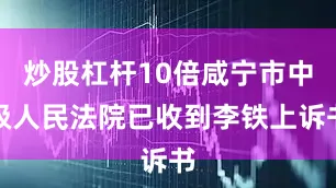 炒股杠杆10倍咸宁市中级人民法院已收到李铁上诉书