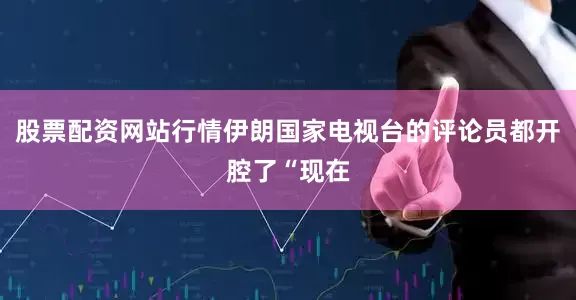 股票配资网站行情伊朗国家电视台的评论员都开腔了“现在