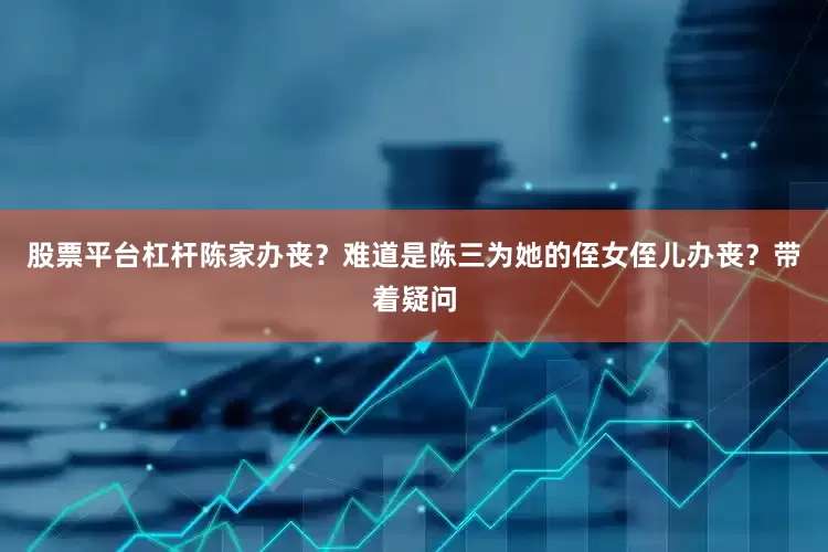 股票平台杠杆陈家办丧？难道是陈三为她的侄女侄儿办丧？带着疑问