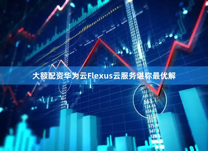 大额配资华为云Flexus云服务堪称最优解