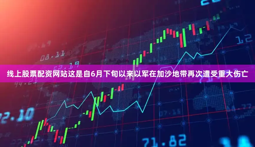 线上股票配资网站这是自6月下旬以来以军在加沙地带再次遭受重大伤亡