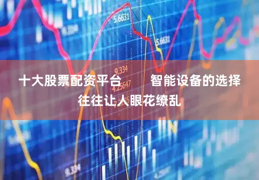 十大股票配资平台        智能设备的选择往往让人眼花缭乱