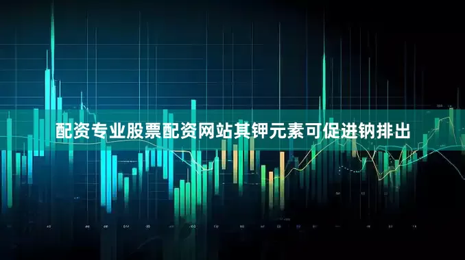 配资专业股票配资网站其钾元素可促进钠排出