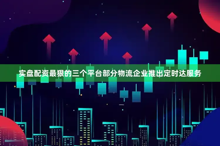 实盘配资最狠的三个平台部分物流企业推出定时达服务