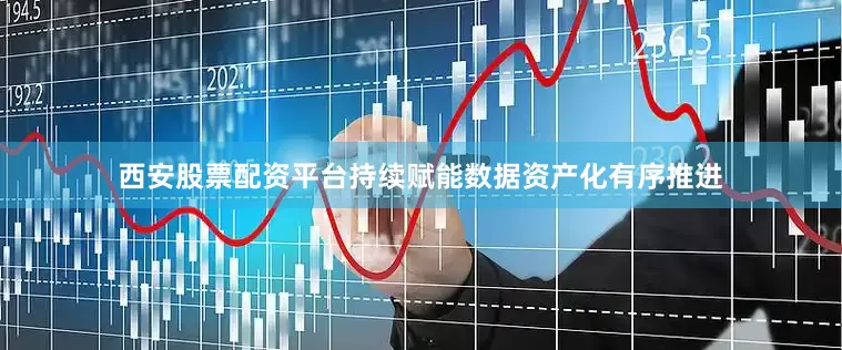 西安股票配资平台持续赋能数据资产化有序推进