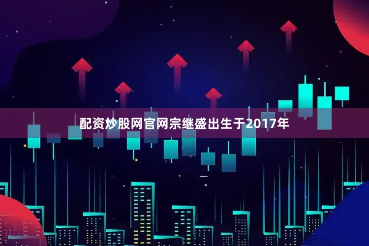 配资炒股网官网宗继盛出生于2017年