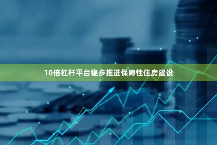 10倍杠杆平台稳步推进保障性住房建设
