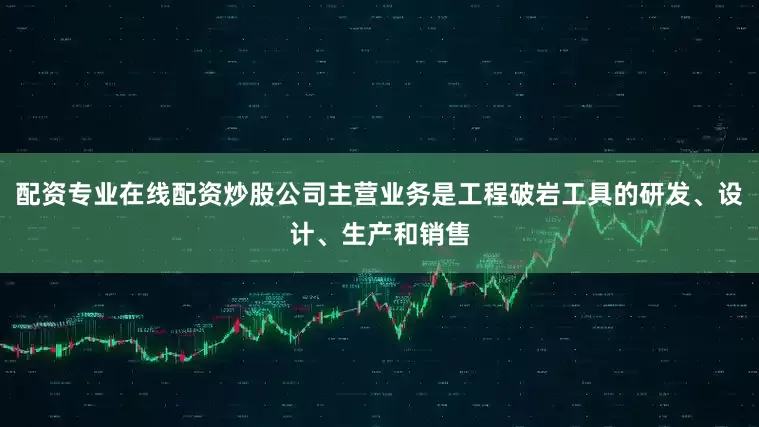 配资专业在线配资炒股公司主营业务是工程破岩工具的研发、设计、生产和销售