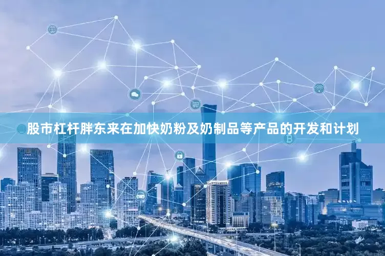 股市杠杆胖东来在加快奶粉及奶制品等产品的开发和计划