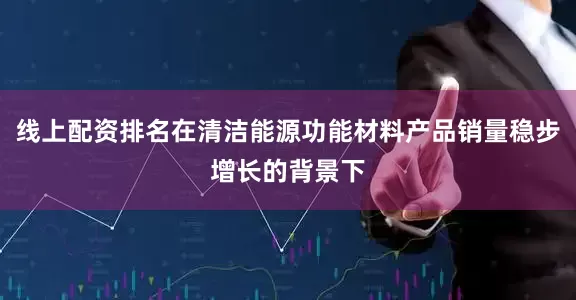 线上配资排名在清洁能源功能材料产品销量稳步增长的背景下