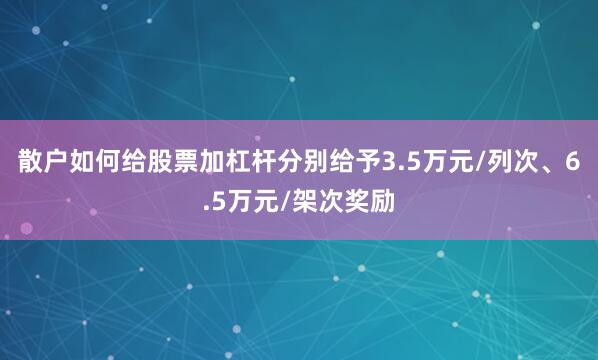 散户如何给股票加杠杆分别给予3.5万元/列次、6.5万元/架次奖励