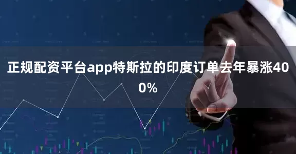 正规配资平台app特斯拉的印度订单去年暴涨400%