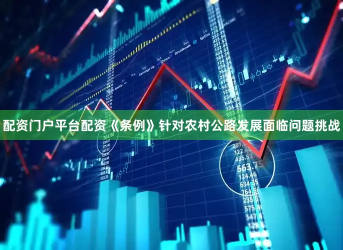 配资门户平台配资《条例》针对农村公路发展面临问题挑战