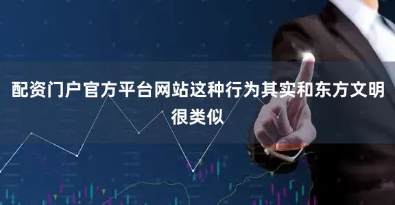配资门户官方平台网站这种行为其实和东方文明很类似