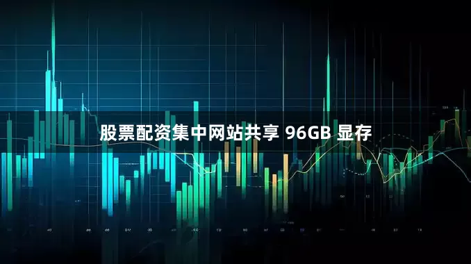 股票配资集中网站共享 96GB 显存