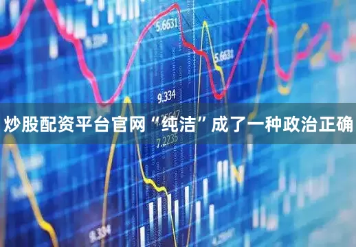 炒股配资平台官网“纯洁”成了一种政治正确