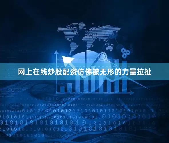 网上在线炒股配资仿佛被无形的力量拉扯