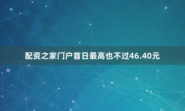 配资之家门户首日最高也不过46.40元