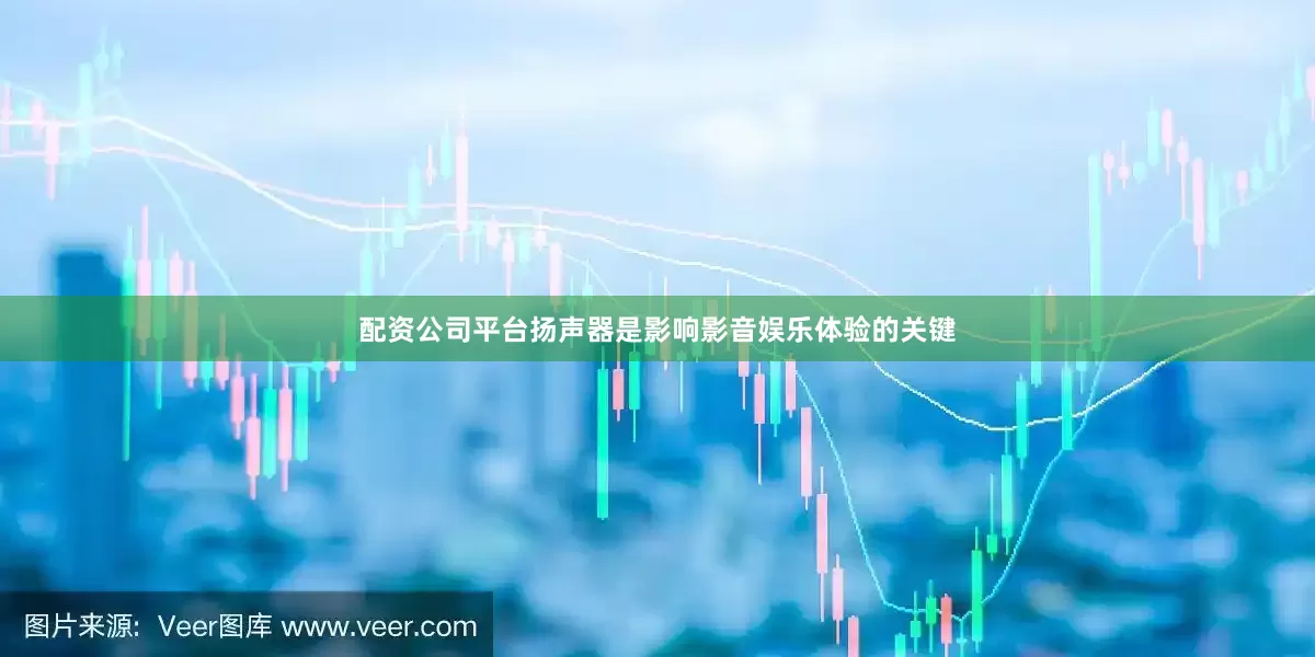 配资公司平台扬声器是影响影音娱乐体验的关键