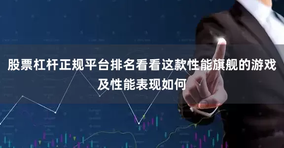 股票杠杆正规平台排名看看这款性能旗舰的游戏及性能表现如何