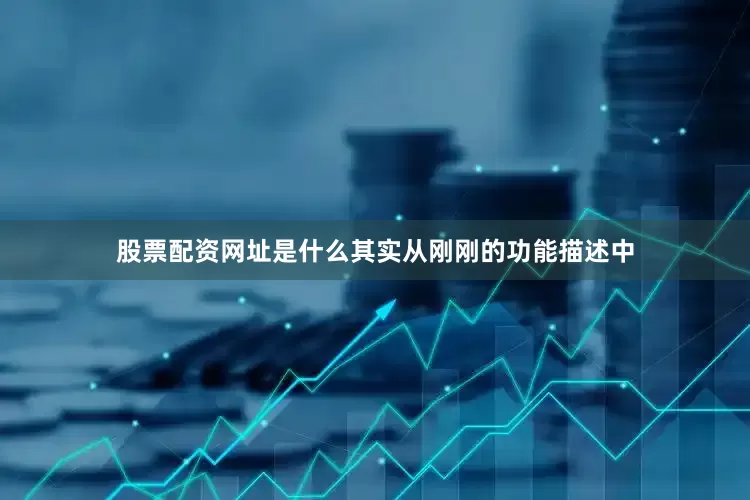 股票配资网址是什么其实从刚刚的功能描述中