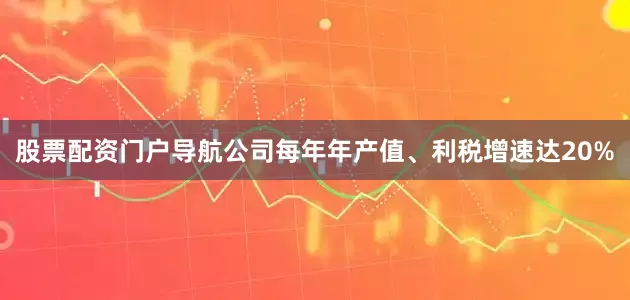 股票配资门户导航公司每年年产值、利税增速达20%