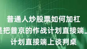 普通人炒股票如何加杠杆简直是把普京的作战计划直接端上谈判桌