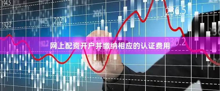网上配资开户并缴纳相应的认证费用