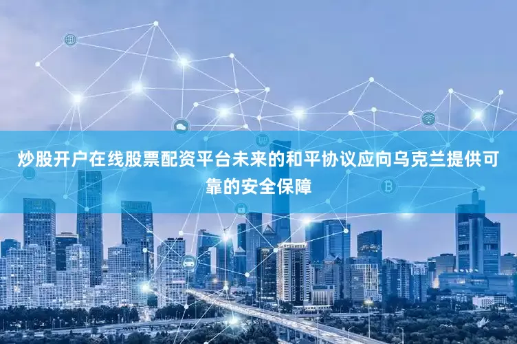 炒股开户在线股票配资平台未来的和平协议应向乌克兰提供可靠的安全保障