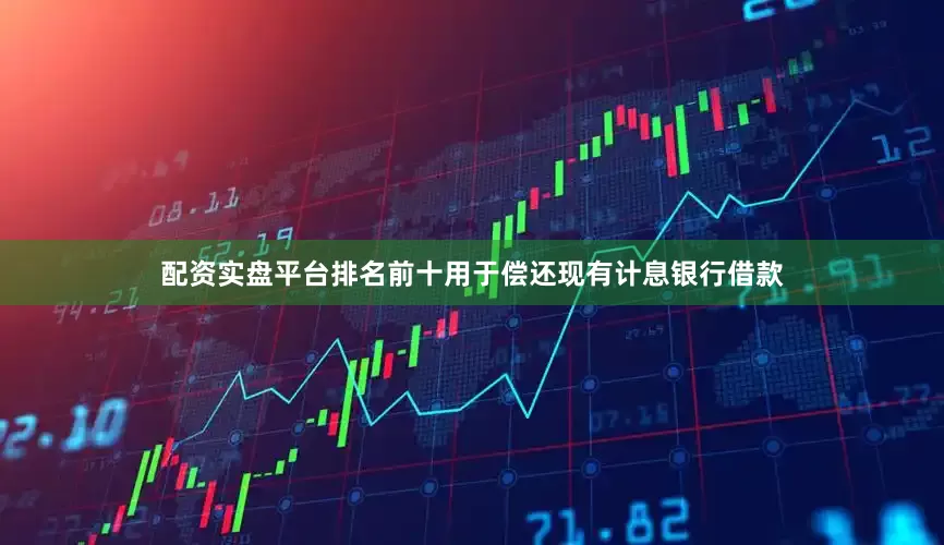 配资实盘平台排名前十用于偿还现有计息银行借款