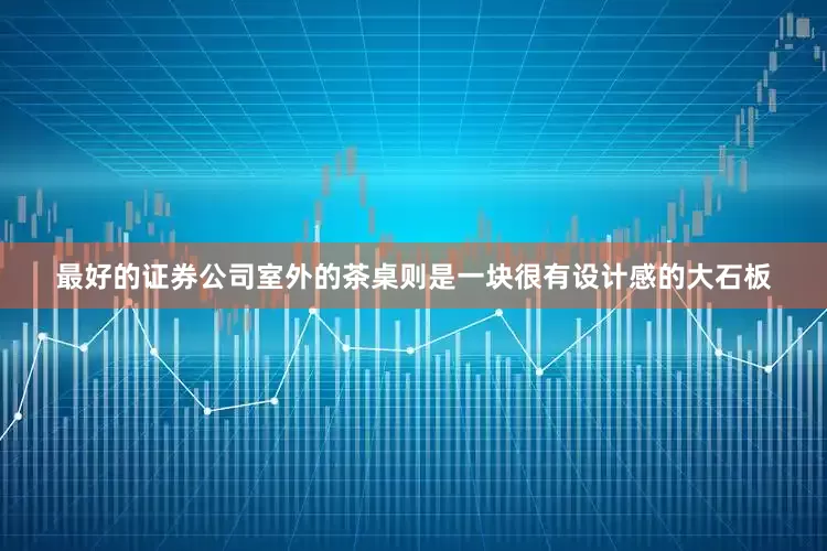最好的证券公司室外的茶桌则是一块很有设计感的大石板